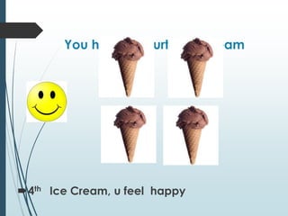 You have a Fourth Ice cream
4th Ice Cream, u feel happy
 