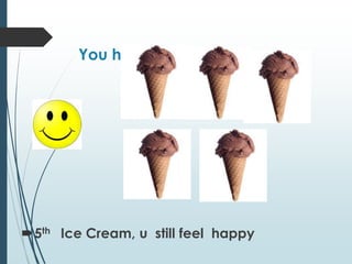 You have a Fifth Ice cream
5th Ice Cream, u still feel happy
 