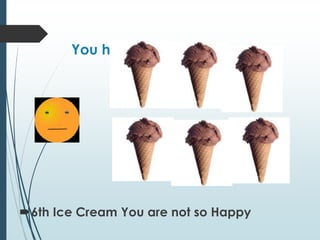 You have a Sixth Ice cream
6th Ice Cream You are not so Happy
 