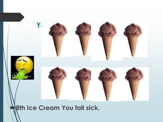 You have a Eighth Ice cream
8th Ice Cream You fall sick.
 