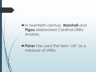In twentieth century Marshall and
Pigou elaborated Cardinal Utility
Analysis.
Fisher has used the term ‘util’ as a
measure of Utility.
 