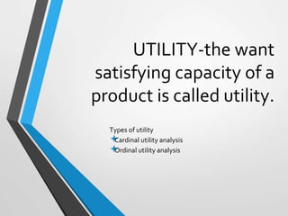 UTILITY-the want
satisfying capacity of a
product is called utility.
Types of utility

Cardinal utility analysis

Ordinal utility analysis
 