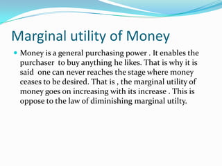 Marginal utility of Money	<br />Money is a general purchasing power . It enables the purchaser  to buy anything he likes. ...