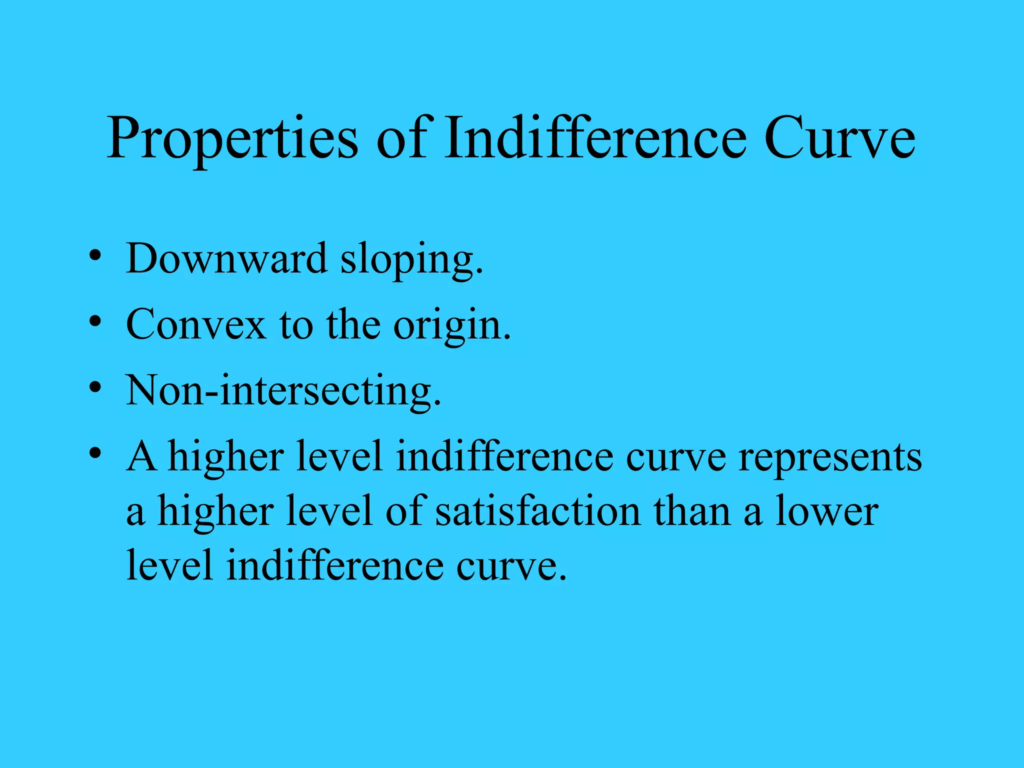 Properties of Indifference Curve
• Downward sloping.
• Convex to the origin.
• Non-intersecting.
• A higher level indifference curve represents
a higher level of satisfaction than a lower
level indifference curve.
 