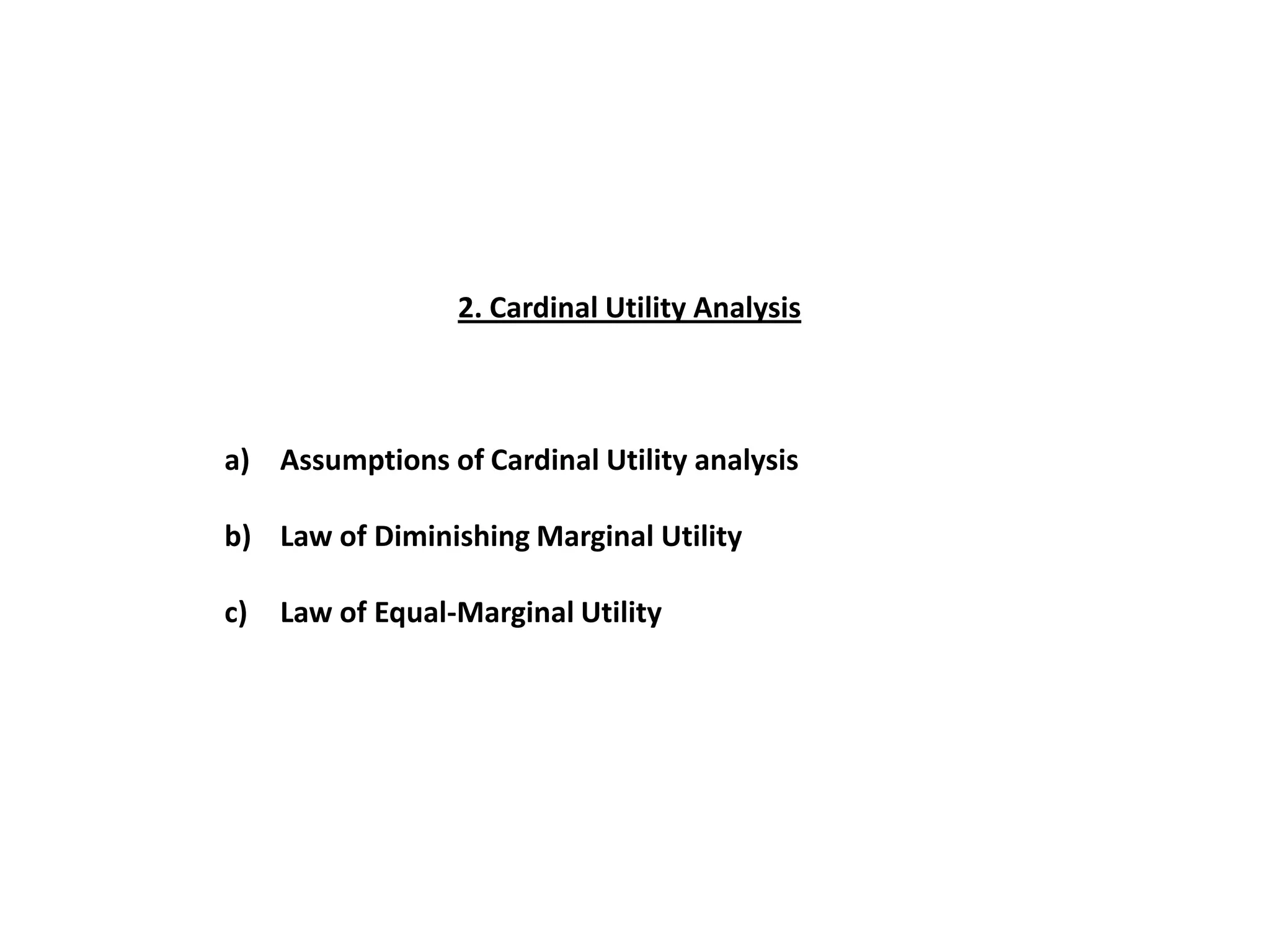 2. Cardinal Utility Analysis



a) Assumptions of Cardinal Utility analysis

b) Law of Diminishing Marginal Utility

c)   Law of Equal-Marginal Utility
 