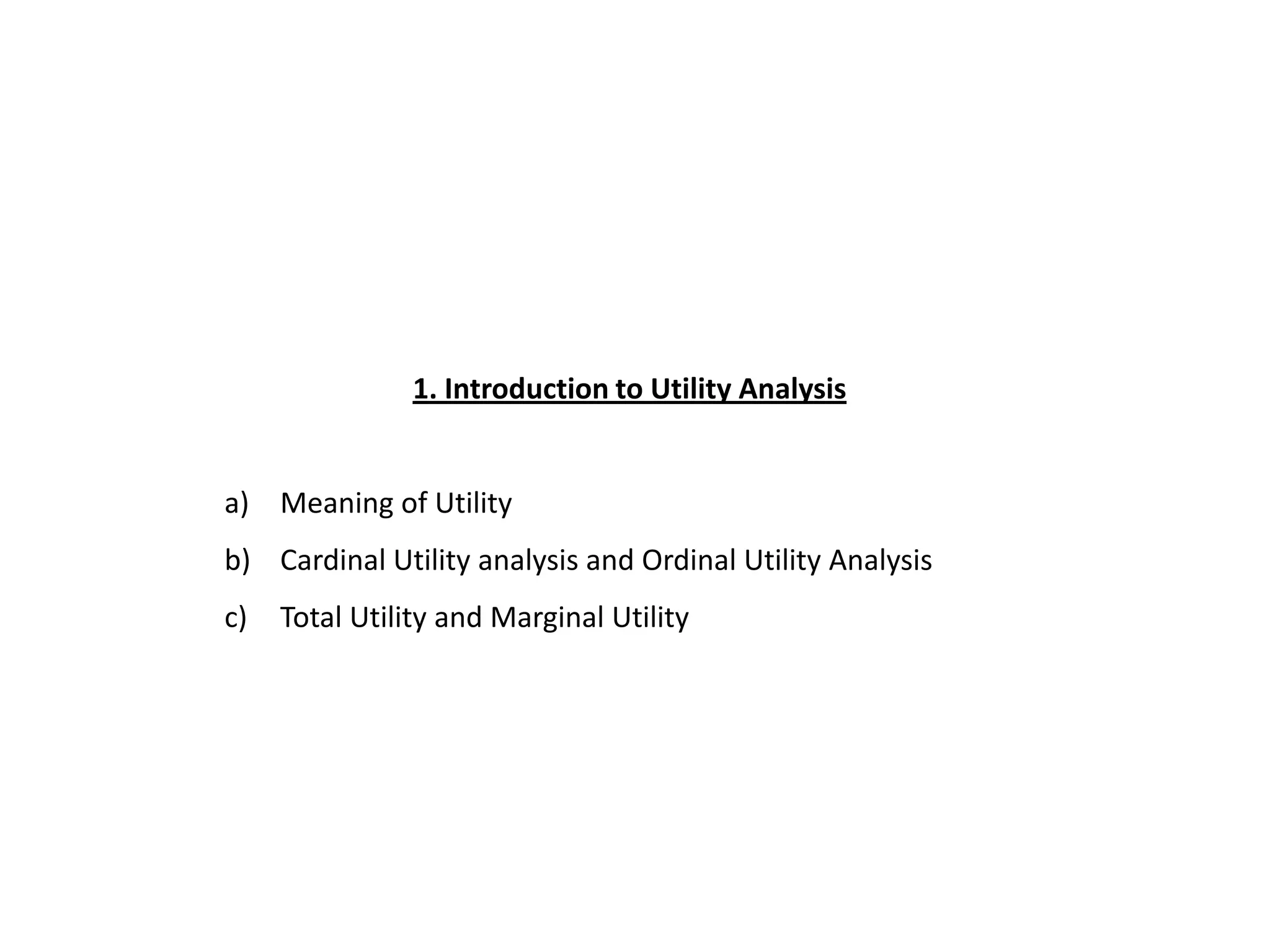 1. Introduction to Utility Analysis


a) Meaning of Utility
b) Cardinal Utility analysis and Ordinal Utility Analysis
c)   Total Utility and Marginal Utility
 