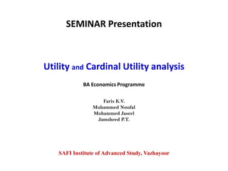 SEMINAR Presentation



Utility and Cardinal Utility analysis
            BA Economics Programme

                   Faris K.V.
                Muhammed Noufal
                Muhammed Jaseel
                 Jamsheed P.T.




   SAFI Institute of Advanced Study, Vazhayoor
 