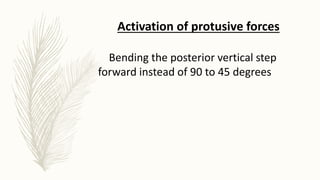 Activation of protusive forces
Bending the posterior vertical step
forward instead of 90 to 45 degrees
 