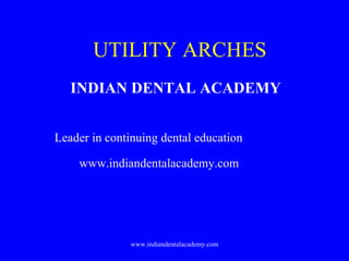 UTILITY ARCHES
INDIAN DENTAL ACADEMY
www.indiandentalacademy.com
Leader in continuing dental education
www.indiandentalacademy.com
 