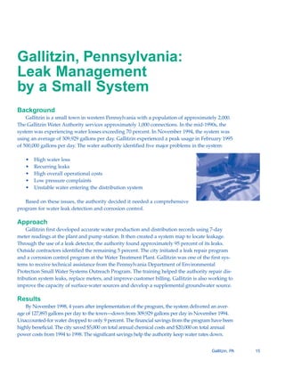 Gallitzin, Pennsylvania:
Leak Management
by a Small System
Background
    Gallitzin is a small town in western Pennsylvania with a population of approximately 2,000.
The Gallitzin Water Authority services approximately 1,000 connections. In the mid-1990s, the
system was experiencing water losses exceeding 70 percent. In November 1994, the system was
using an average of 309,929 gallons per day. Gallitzin experienced a peak usage in February 1995
of 500,000 gallons per day. The water authority identified five major problems in the system:

   •   High water loss
   •   Recurring leaks
   •   High overall operational costs
   •   Low pressure complaints
   •   Unstable water entering the distribution system

   Based on these issues, the authority decided it needed a comprehensive
program for water leak detection and corrosion control.

Approach
    Gallitzin first developed accurate water production and distribution records using 7-day
meter readings at the plant and pump station. It then created a system map to locate leakage.
Through the use of a leak detector, the authority found approximately 95 percent of its leaks.
Outside contractors identified the remaining 5 percent. The city initiated a leak repair program
and a corrosion control program at the Water Treatment Plant. Gallitzin was one of the first sys-
tems to receive technical assistance from the Pennsylvania Department of Environmental
Protection Small Water Systems Outreach Program. The training helped the authority repair dis-
tribution system leaks, replace meters, and improve customer billing. Gallitzin is also working to
improve the capacity of surface-water sources and develop a supplemental groundwater source.

Results
    By November 1998, 4 years after implementation of the program, the system delivered an aver-
age of 127,893 gallons per day to the town—down from 309,929 gallons per day in November 1994.
Unaccounted-for water dropped to only 9 percent. The financial savings from the program have been
highly beneficial. The city saved $5,000 on total annual chemical costs and $20,000 on total annual
power costs from 1994 to 1998. The significant savings help the authority keep water rates down.


                                                                                         Gallitzin, PA   15
 