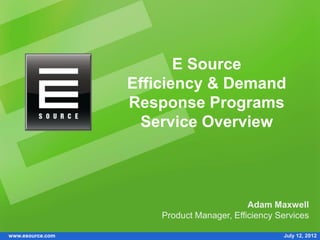 E Source
                  Efficiency & Demand
                  Response Programs
                    Service Overview




                                           Adam Maxwell
                      Product Manager, Efficiency Services

www.esource.com                                    July 12, 2012
 