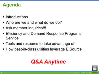 Agenda

     Introductions
     Who are we and what do we do?
     Ask member inquiries!!!
     Efficiency and Demand Response Programs
      Service
     Tools and resource to take advantage of
     How best-in-class utilities leverage E Source


                    Q&A Anytime
2                                           www.esource.com || © 2012 E SOURCE
 