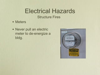 Electrical Hazards
                Structure Fires
• Meters
• Never pull an electric
 meter to de-energize a
 bldg.
 