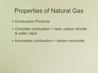 Properties of Natural Gas
• Combustion Products
• Complete combustion = heat, carbon dioxide
 & water vapor

• Incomplete combustion = carbon monoxide
 