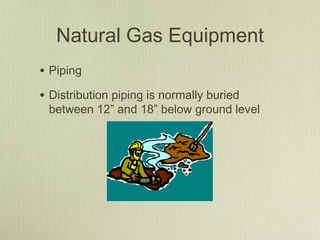 Natural Gas Equipment
• Piping
• Distribution piping is normally buried
 between 12” and 18” below ground level
 