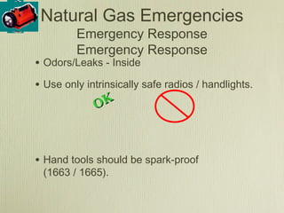 Natural Gas Emergencies
         Emergency Response
         Emergency Response
• Odors/Leaks - Inside
• Use only intrinsically safe radios / handlights.
             O  K



• Hand tools should be spark-proof
 (1663 / 1665).
 