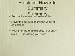 Electrical Hazards
               Summary
               Summary by.
• Secure the scene until relieved
• Never tamper with energized wires or
 equipment.

• Your primary responsibility is to save
 lives . . . including your own.
 