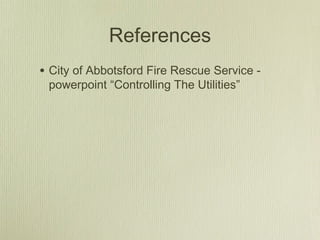References
• City of Abbotsford Fire Rescue Service -
 powerpoint “Controlling The Utilities”
 