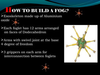 HOW TO BUILD A FOG?
Exoskeleton made up of Aluminium
oxide

Each foglet has 12 arms arranged
 on faces of Dodecahedron

...