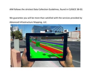 AIM follows the strictest Data Collection Guidelines, found in CI/ASCE 38-02.
We guarantee you will be more than satisfied with the services provided by
Advanced Infrastructure Mapping, LLC.
 