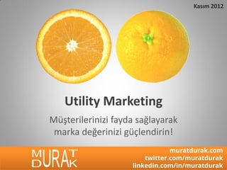 Kasım 2012




   Utility Marketing
Müşterilerinizi fayda sağlayarak
 marka değerinizi güçlendirin!
                                muratdurak.com
                        twitter.com/muratdurak
                    linkedin.com/in/muratdurak
 
