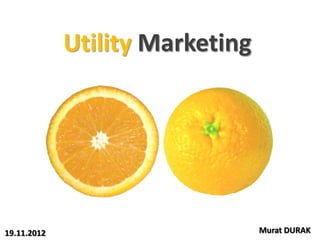 Utility Marketing




19.11.2012                       Murat DURAK
 