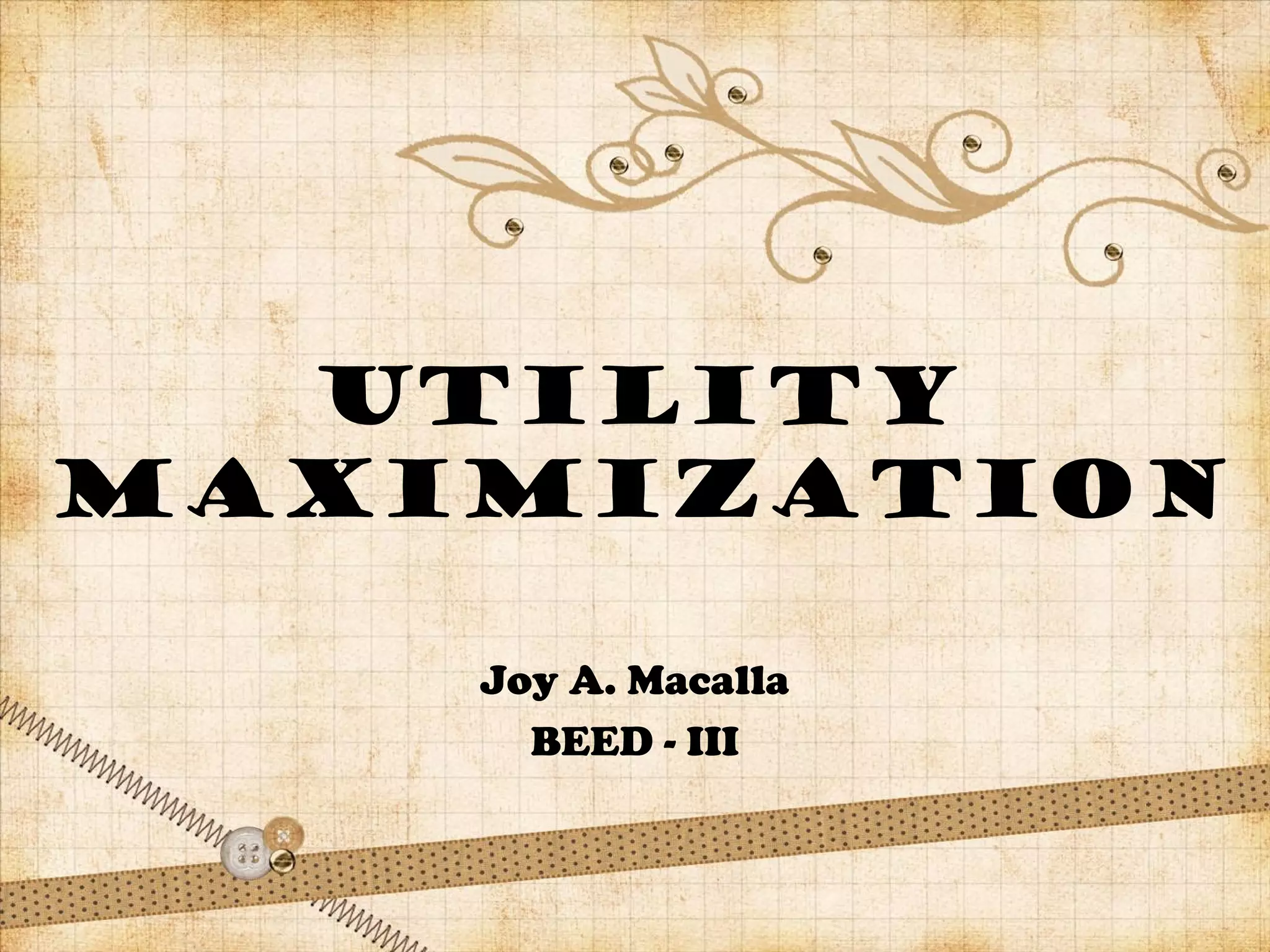 UTILITY
MAXIMIZATION
Joy A. Macalla
BEED - III