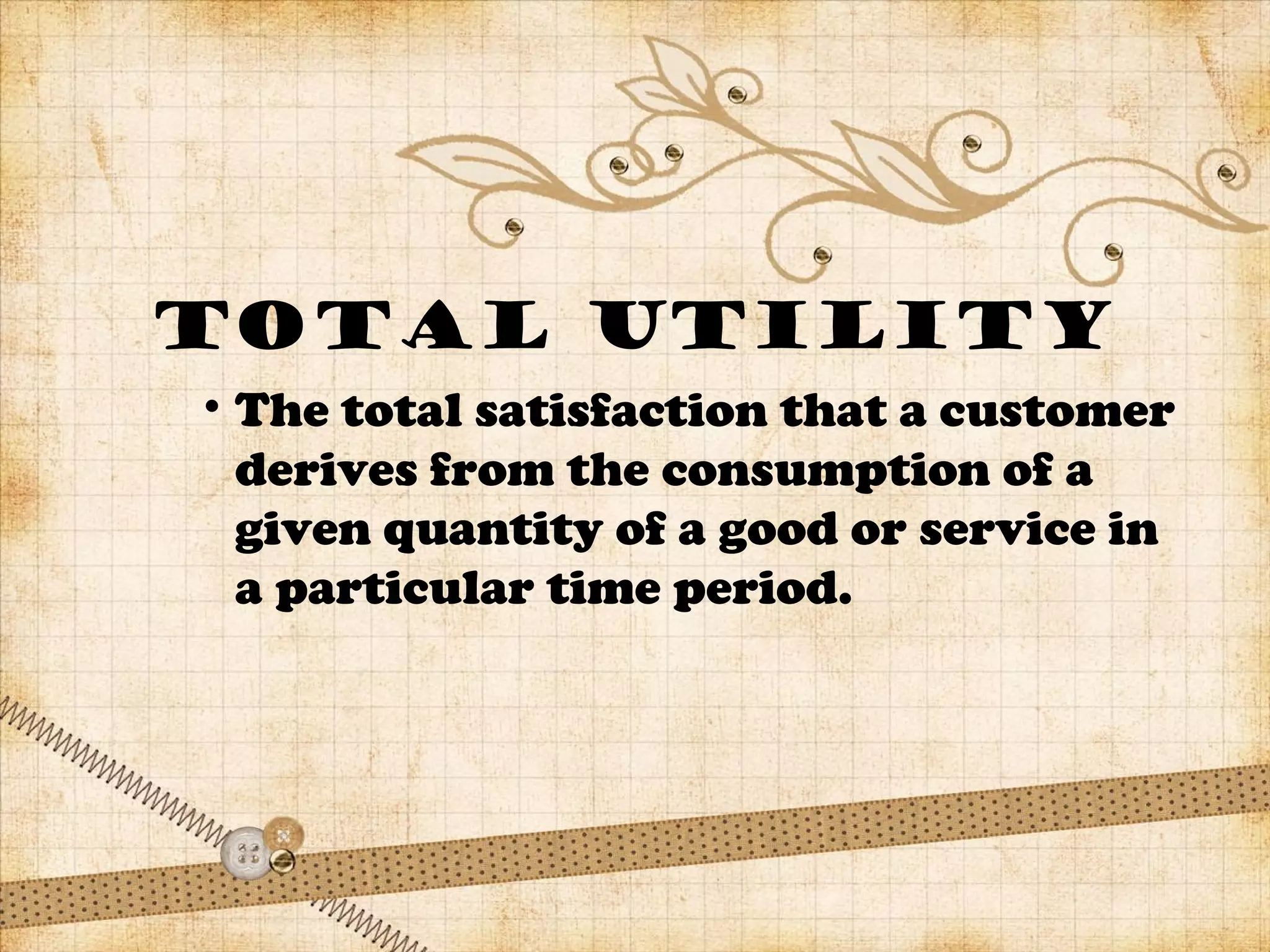 total UTILITY
• The total satisfaction that a customer
derives from the consumption of a
given quantity of a good or service in
a particular time period.