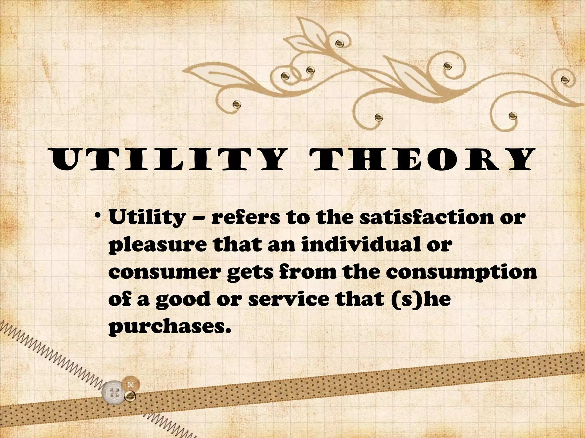 Utility theory
• Utility – refers to the satisfaction or
pleasure that an individual or
consumer gets from the consumption
of a good or service that (s)he
purchases.