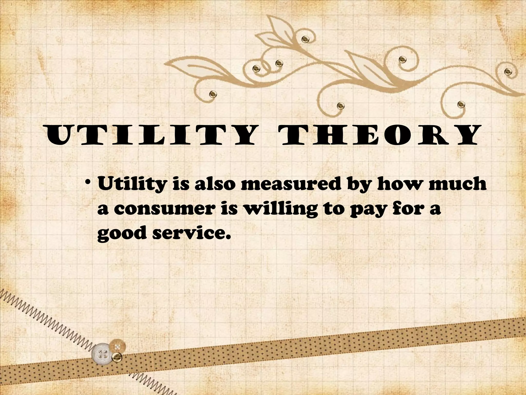 Utility theory
• Utility is also measured by how much
a consumer is willing to pay for a
good service.