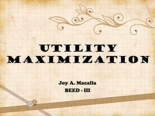 UTILITY
MAXIMIZATION
Joy A. Macalla
BEED - III

 