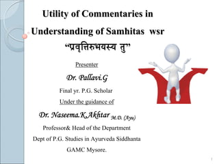Utility of Commentaries in
Understanding of Samhitas wsr
            “mÉëuÉ×Ì¨ÉÂpÉrÉxrÉ iÉÑ”
                Presenter

            Dr. Pallavi.G
          Final yr. P.G. Scholar
          Under the guidance of

  Dr. Naseema.K.Akhtar M.D. (Ayu)
   Professor& Head of the Department
Dept of P.G. Studies in Ayurveda Siddhanta
             GAMC Mysore.
                                             1
 