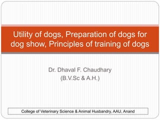 Utility of dogs, Preparation of dogs for
dog show, Principles of training of dogs
Dr. Dhaval F. Chaudhary
(B.V.Sc & A.H.)
College of Veterinary Science & Animal Husbandry, AAU, Anand
 