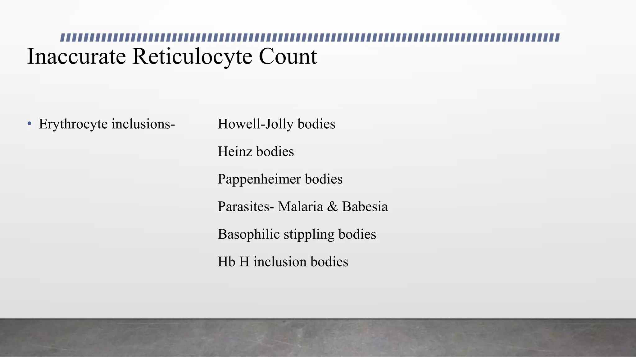 Inaccurate Reticulocyte Count
• Erythrocyte inclusions- Howell-Jolly bodies
Heinz bodies
Pappenheimer bodies
Parasites- Malaria & Babesia
Basophilic stippling bodies
Hb H inclusion bodies
 