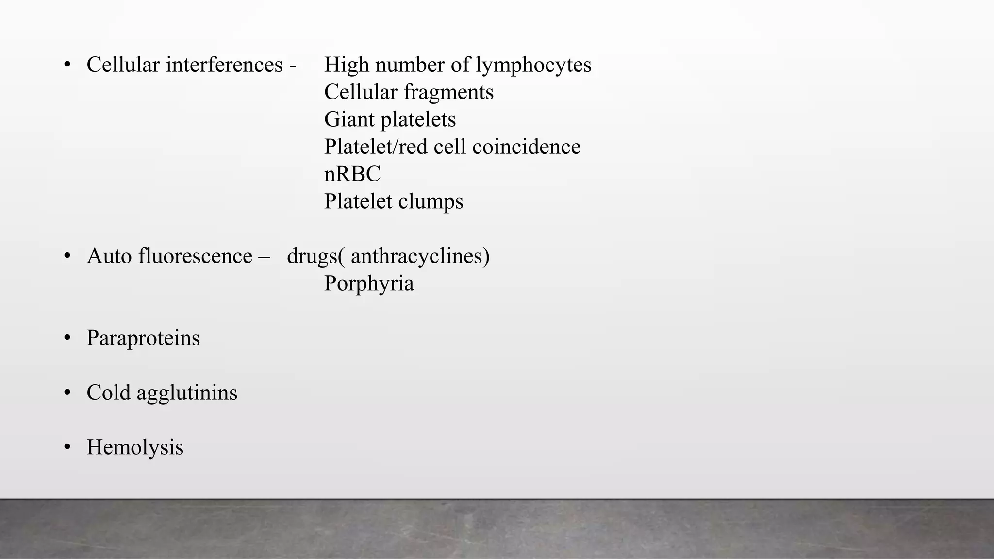 • Cellular interferences - High number of lymphocytes
Cellular fragments
Giant platelets
Platelet/red cell coincidence
nRBC
Platelet clumps
• Auto fluorescence – drugs( anthracyclines)
Porphyria
• Paraproteins
• Cold agglutinins
• Hemolysis
 