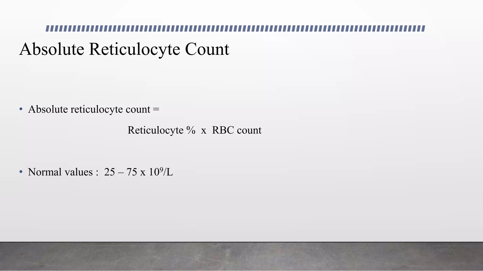 Absolute Reticulocyte Count
• Absolute reticulocyte count =
Reticulocyte % x RBC count
• Normal values : 25 – 75 x 109/L
 