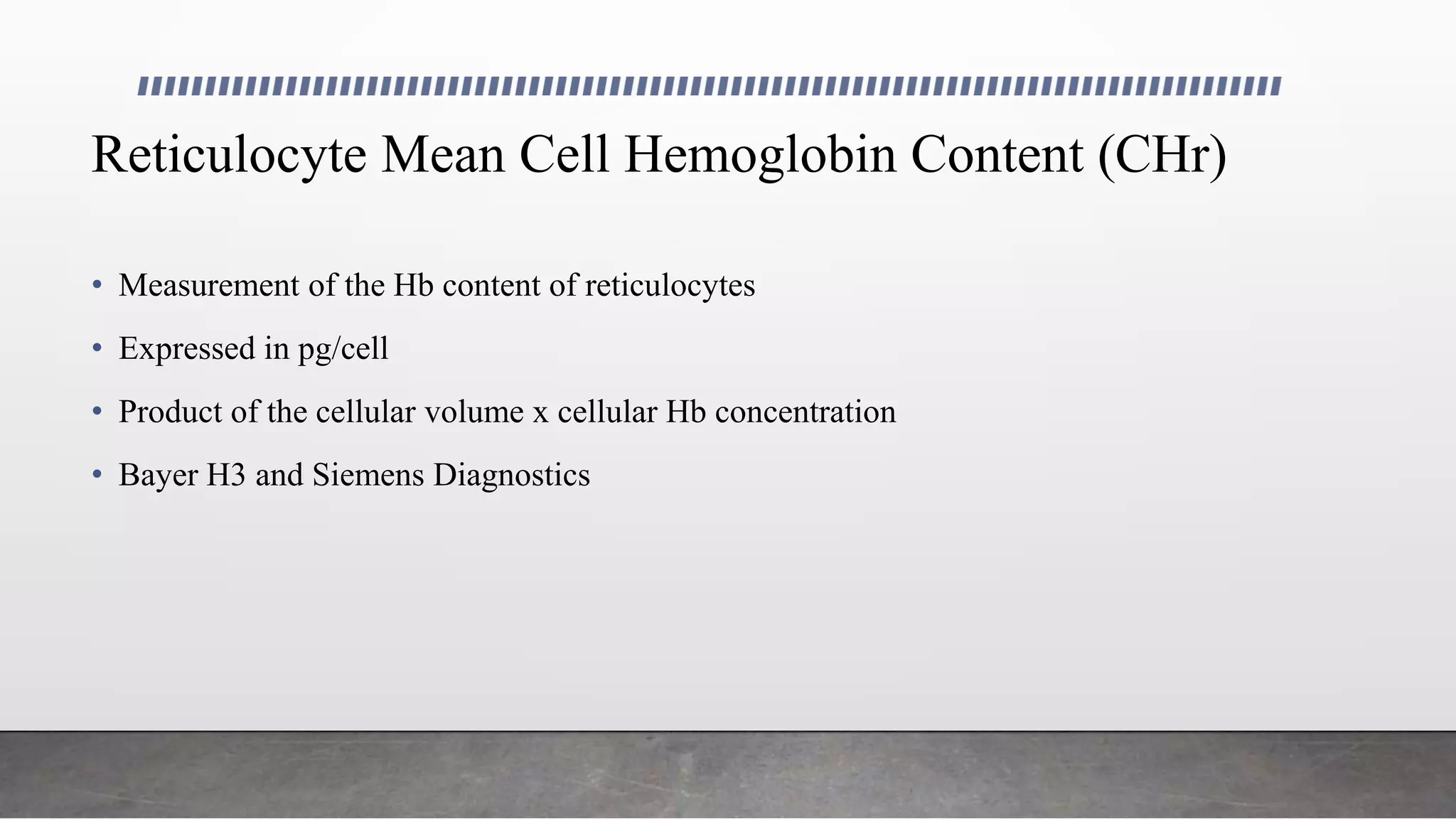Reticulocyte Mean Cell Hemoglobin Content (CHr)
• Measurement of the Hb content of reticulocytes
• Expressed in pg/cell
• Product of the cellular volume x cellular Hb concentration
• Bayer H3 and Siemens Diagnostics
 