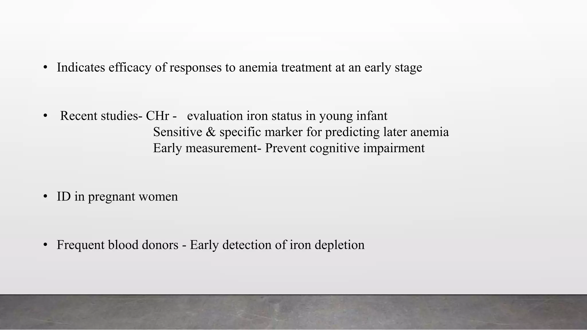 • Indicates efficacy of responses to anemia treatment at an early stage
• Recent studies- CHr - evaluation iron status in young infant
Sensitive & specific marker for predicting later anemia
Early measurement- Prevent cognitive impairment
• ID in pregnant women
• Frequent blood donors - Early detection of iron depletion
 