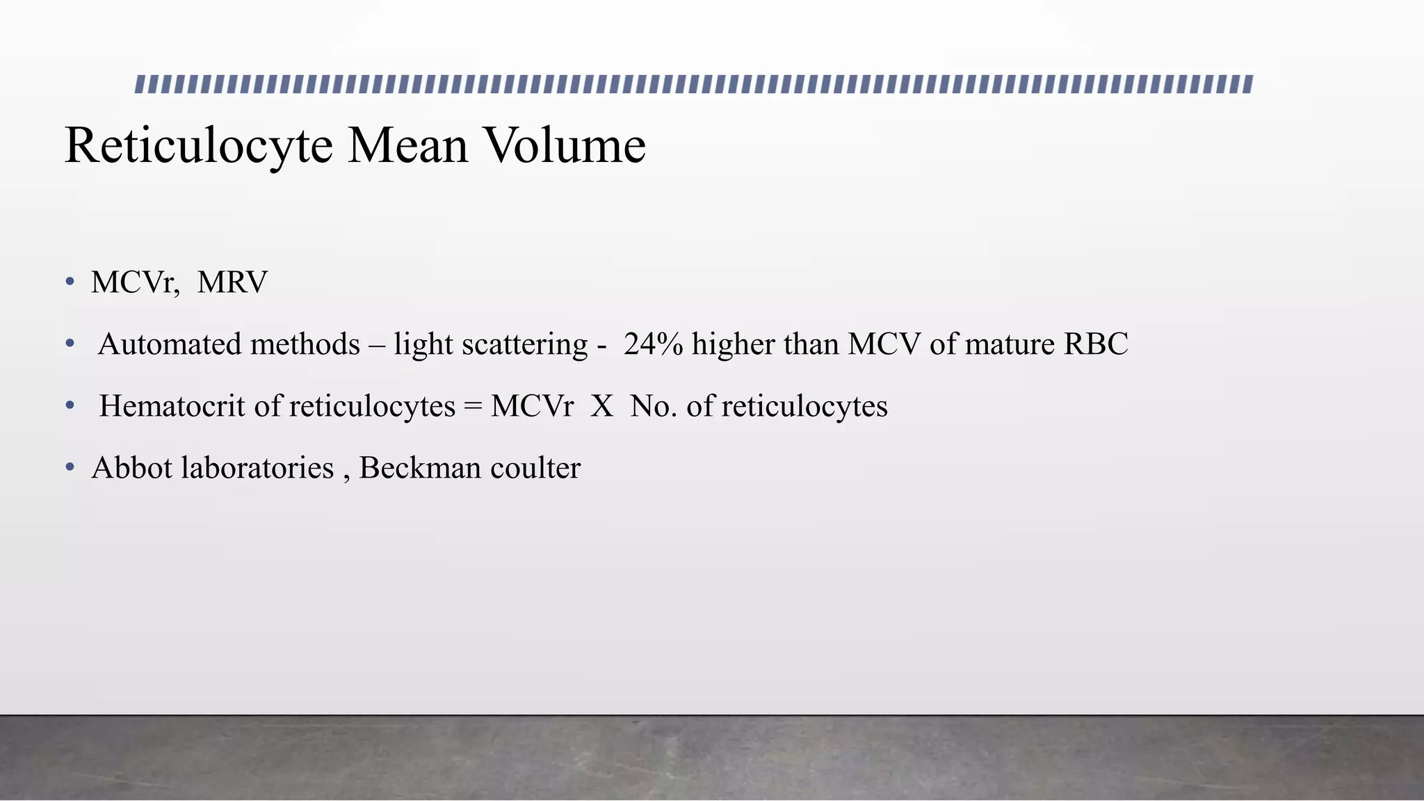 Reticulocyte Mean Volume
• MCVr, MRV
• Automated methods – light scattering - 24% higher than MCV of mature RBC
• Hematocrit of reticulocytes = MCVr X No. of reticulocytes
• Abbot laboratories , Beckman coulter
 