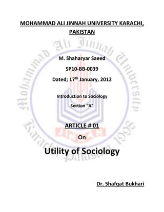 MOHAMMAD ALI JINNAH UNIVERSITY KARACHI,
PAKISTAN
M. Shaharyar Saeed
SP10-BB-0039
Dated; 17th
January, 2012
Introduction to Sociology
Section “A”
ARTICLE # 01
On
Utility of Sociology
Dr. Shafqat Bukhari
 