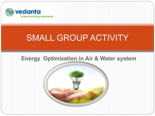 Energy Optimization in Air & Water system
SMALL GROUP ACTIVITY
 