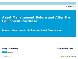 DNV GL © 2014 SAFER, SMARTER, GREENERDNV GL © 2014
Asset Management Before and After the
Equipment Purchase
1
Industry Input on How to Improve Asset Performance
Larry Dickerman September 2015
 