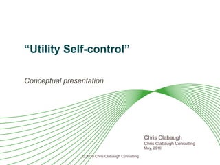 “ Utility Self-control” Conceptual presentation Chris Clabaugh Chris Clabaugh Consulting May, 2010 