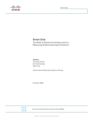 White Paper




 Smart Grid
 The Role of Electricity Infrastructure in
 Reducing Greenhouse Gas Emissions




 Authors
 Christian Feisst
 Dirk Schlesinger
 Wes Frye

 Cisco Internet Business Solutions Group




 October 2008




Cisco Internet Business Solutions Group (IBSG)



   Cisco IBSG © 2008 Cisco Systems, Inc. All rights reserved.
 