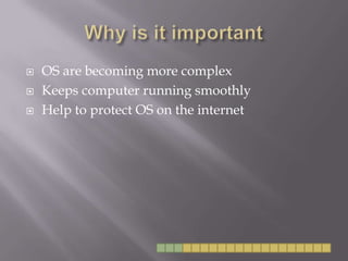 Why is it importantOS are becoming more complexKeeps computer running smoothlyHelp to protect OS on the internet