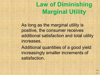 4-14
• As long as the marginal utility is
positive, the consumer receives
additional satisfaction and total utility
increases.
• Additional quantities of a good yield
increasingly smaller increments of
satisfaction.
Law of Diminishing
Marginal Utility
LO-1
 