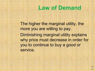 4-18
• The higher the marginal utility, the
more you are willing to pay.
• Diminishing marginal utility explains
why price must decrease in order for
you to continue to buy a good or
service.
Law of Demand
LO-1
 