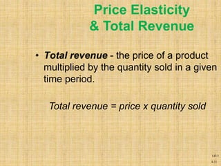 4-31
• Total revenue - the price of a product
multiplied by the quantity sold in a given
time period.
Total revenue = price x quantity sold
Price Elasticity
& Total Revenue
LO-3
 