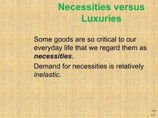 4-35
Necessities versus
Luxuries
• Some goods are so critical to our
everyday life that we regard them as
necessities.
• Demand for necessities is relatively
inelastic.
LO-4
 
