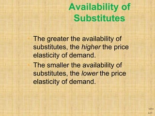 4-37
Availability of
Substitutes
• The greater the availability of
substitutes, the higher the price
elasticity of demand.
• The smaller the availability of
substitutes, the lower the price
elasticity of demand.
LO-4
 
